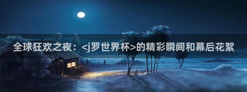 英足总杯直播：全球狂欢之夜：<j罗世界杯>的精彩瞬间和幕后花絮