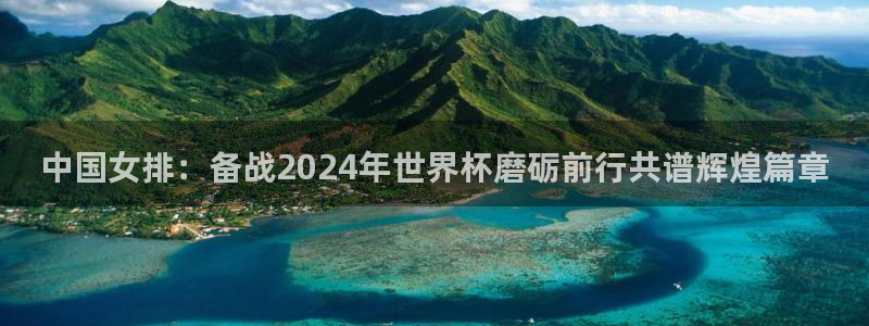 世界杯 中国：中国女排：备战2024年世界杯磨砺前行共谱辉煌篇章
