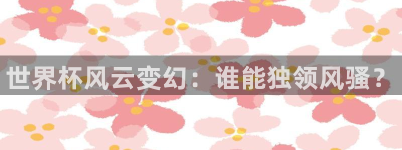 世界杯时间：世界杯风云变幻：谁能独领风骚？