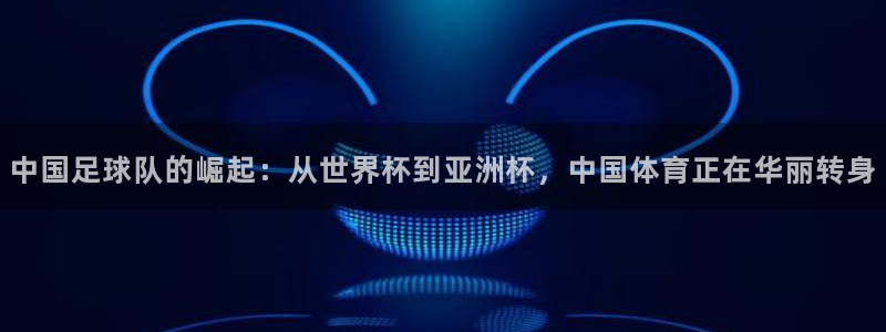 足球世界杯2026：中国足球队的崛起：从世界杯到亚洲杯，中国体育正在华丽转身